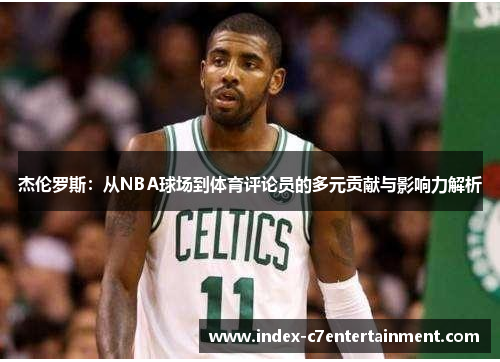 杰伦罗斯:从NBA球场到体育评论员的多元贡献与影响力解析 杰伦罗斯:从NBA球场到体育评论员的多元贡献与影响力解析