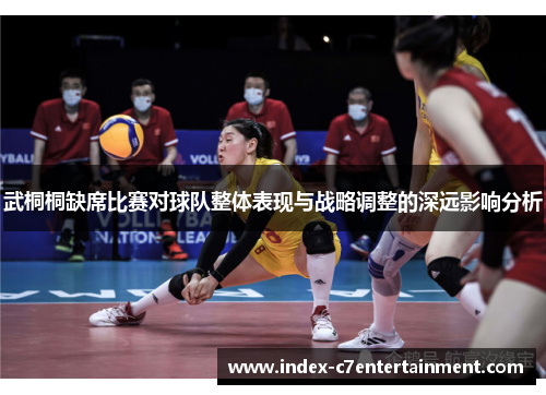 武桐桐缺席比赛对球队整体表现与战略调整的深远影响分析 武桐桐缺席比赛对球队整体表现与战略调整的深远影响分析