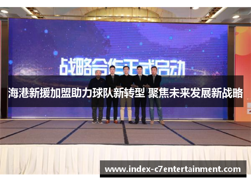 海港新援加盟助力球队新转型 聚焦未来发展新战略 海港新援加盟助力球队新转型 聚焦未来发展新战略