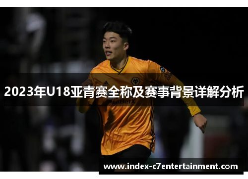 2023年U18亚青赛全称及赛事背景详解分析 2023年U18亚青赛全称及赛事背景详解分析