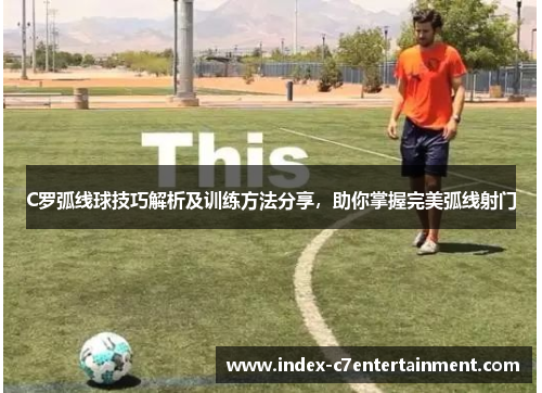 C罗弧线球技巧解析及训练方法分享,助你掌握完美弧线射门 C罗弧线球技巧解析及训练方法分享,助你掌握完美弧线射门