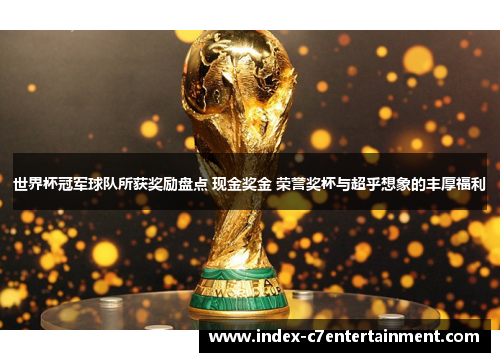 世界杯冠军球队所获奖励盘点 现金奖金 荣誉奖杯与超乎想象的丰厚福利 世界杯冠军球队所获奖励盘点 现金奖金 荣誉奖杯与超乎想象的丰厚福利