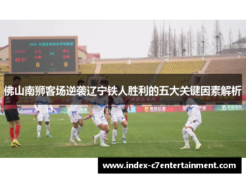 佛山南狮客场逆袭辽宁铁人胜利的五大关键因素解析