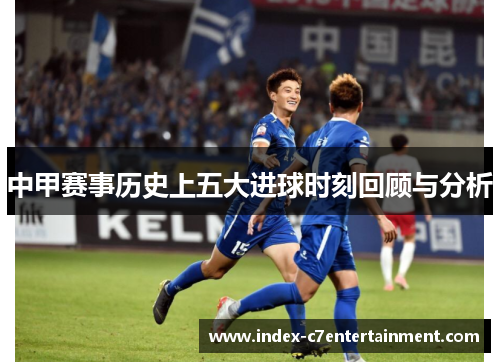 中甲赛事历史上五大进球时刻回顾与分析