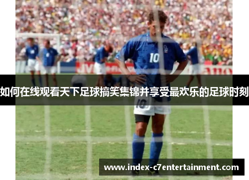 如何在线观看天下足球搞笑集锦并享受最欢乐的足球时刻 如何在线观看天下足球搞笑集锦并享受最欢乐的足球时刻