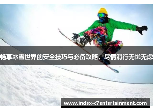 畅享冰雪世界的安全技巧与必备攻略,尽情滑行无忧无虑 畅享冰雪世界的安全技巧与必备攻略,尽情滑行无忧无虑