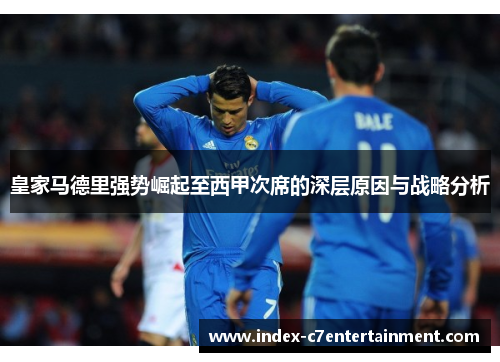 皇家马德里强势崛起至西甲次席的深层原因与战略分析 皇家马德里强势崛起至西甲次席的深层原因与战略分析