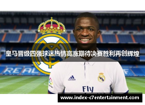 皇马晋级四强球迷热情高涨期待决赛胜利再创辉煌 皇马晋级四强球迷热情高涨期待决赛胜利再创辉煌