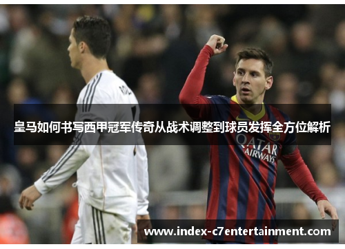 皇马如何书写西甲冠军传奇从战术调整到球员发挥全方位解析 皇马如何书写西甲冠军传奇从战术调整到球员发挥全方位解析