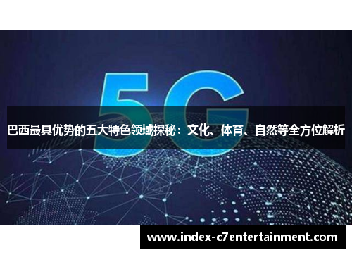 巴西最具优势的五大特色领域探秘:文化、体育、自然等全方位解析 巴西最具优势的五大特色领域探秘:文化、体育、自然等全方位解析