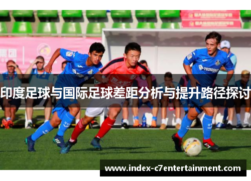 印度足球与国际足球差距分析与提升路径探讨 印度足球与国际足球差距分析与提升路径探讨