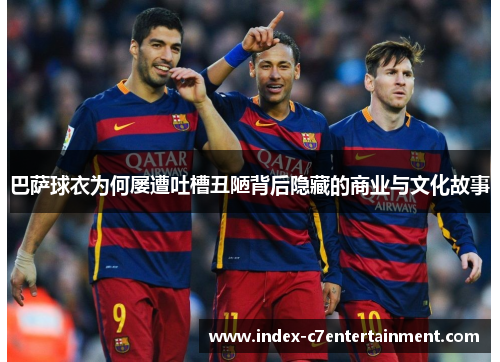 巴萨球衣为何屡遭吐槽丑陋背后隐藏的商业与文化故事 巴萨球衣为何屡遭吐槽丑陋背后隐藏的商业与文化故事