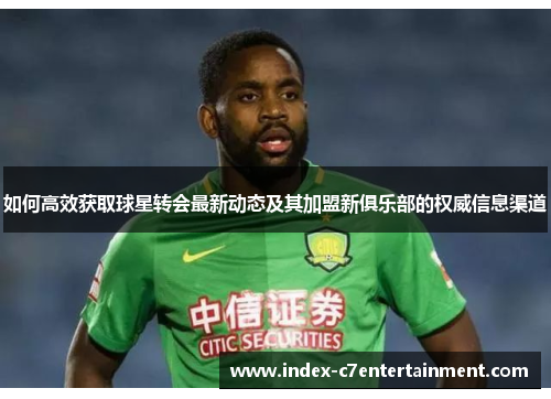 如何高效获取球星转会最新动态及其加盟新俱乐部的权威信息渠道 如何高效获取球星转会最新动态及其加盟新俱乐部的权威信息渠道