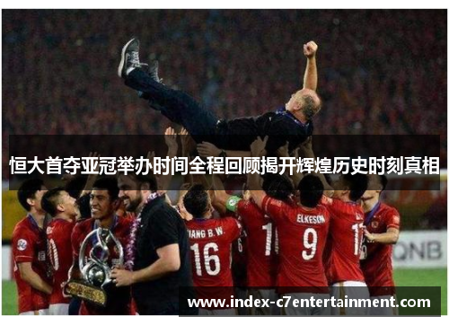 恒大首夺亚冠举办时间全程回顾揭开辉煌历史时刻真相