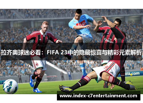 拉齐奥球迷必看:FIFA 23中的隐藏惊喜与精彩元素解析 拉齐奥球迷必看:FIFA 23中的隐藏惊喜与精彩元素解析