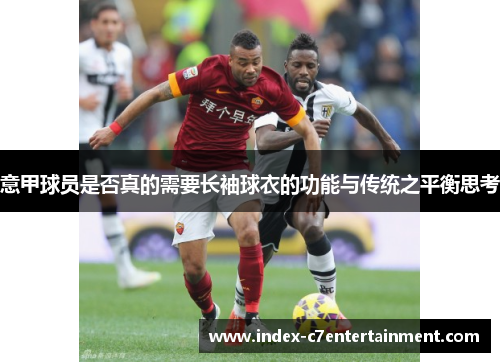 意甲球员是否真的需要长袖球衣的功能与传统之平衡思考 意甲球员是否真的需要长袖球衣的功能与传统之平衡思考