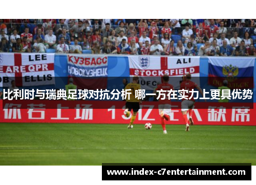 比利时与瑞典足球对抗分析 哪一方在实力上更具优势 比利时与瑞典足球对抗分析 哪一方在实力上更具优势