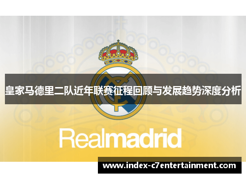 皇家马德里二队近年联赛征程回顾与发展趋势深度分析