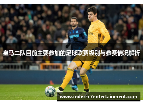皇马二队目前主要参加的足球联赛级别与参赛情况解析 皇马二队目前主要参加的足球联赛级别与参赛情况解析