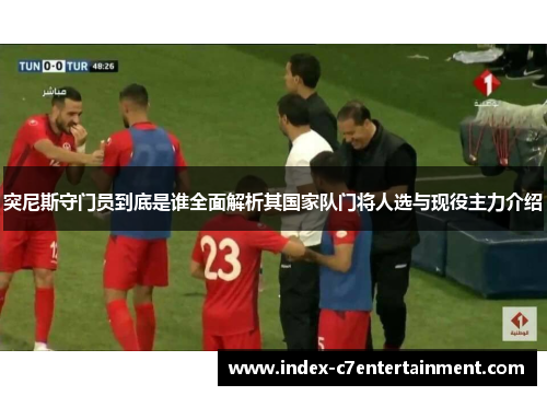 突尼斯守门员到底是谁全面解析其国家队门将人选与现役主力介绍 突尼斯守门员到底是谁全面解析其国家队门将人选与现役主力介绍