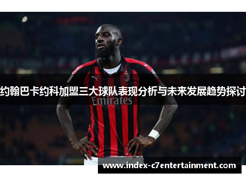 约翰巴卡约科加盟三大球队表现分析与未来发展趋势探讨 约翰巴卡约科加盟三大球队表现分析与未来发展趋势探讨
