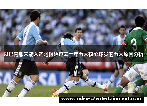 以巴内加未能入选阿根廷过去十年五大核心球员的五大原因分析