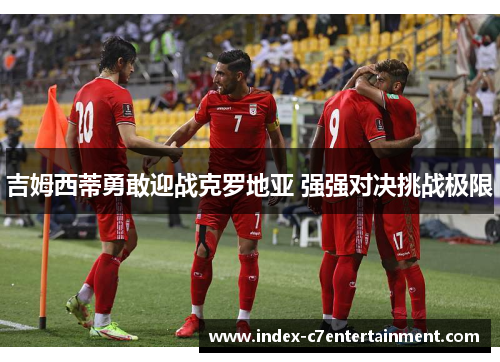 吉姆西蒂勇敢迎战克罗地亚 强强对决挑战极限 吉姆西蒂勇敢迎战克罗地亚 强强对决挑战极限