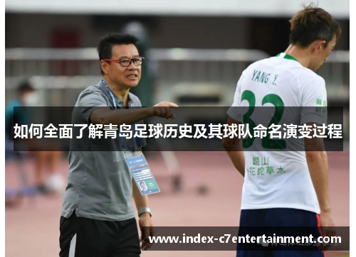如何全面了解青岛足球历史及其球队命名演变过程 如何全面了解青岛足球历史及其球队命名演变过程