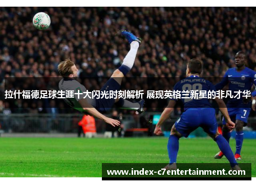 拉什福德足球生涯十大闪光时刻解析 展现英格兰新星的非凡才华 拉什福德足球生涯十大闪光时刻解析 展现英格兰新星的非凡才华