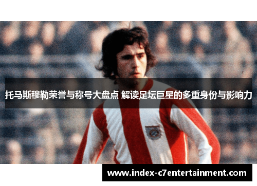 托马斯穆勒荣誉与称号大盘点 解读足坛巨星的多重身份与影响力