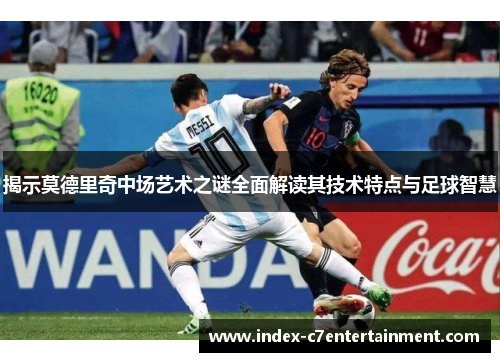 揭示莫德里奇中场艺术之谜全面解读其技术特点与足球智慧 揭示莫德里奇中场艺术之谜全面解读其技术特点与足球智慧