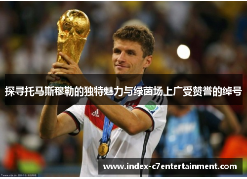 探寻托马斯穆勒的独特魅力与绿茵场上广受赞誉的绰号 探寻托马斯穆勒的独特魅力与绿茵场上广受赞誉的绰号
