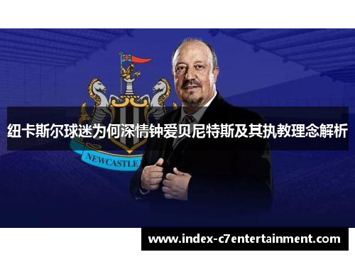 纽卡斯尔球迷为何深情钟爱贝尼特斯及其执教理念解析 纽卡斯尔球迷为何深情钟爱贝尼特斯及其执教理念解析