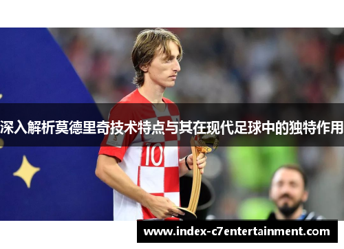 深入解析莫德里奇技术特点与其在现代足球中的独特作用