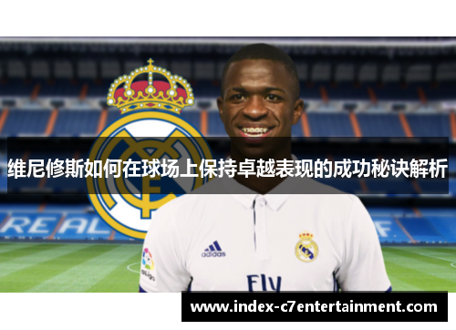 维尼修斯如何在球场上保持卓越表现的成功秘诀解析 维尼修斯如何在球场上保持卓越表现的成功秘诀解析