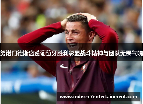 努诺门德斯盛赞葡萄牙胜利彰显战斗精神与团队无畏气魄 努诺门德斯盛赞葡萄牙胜利彰显战斗精神与团队无畏气魄