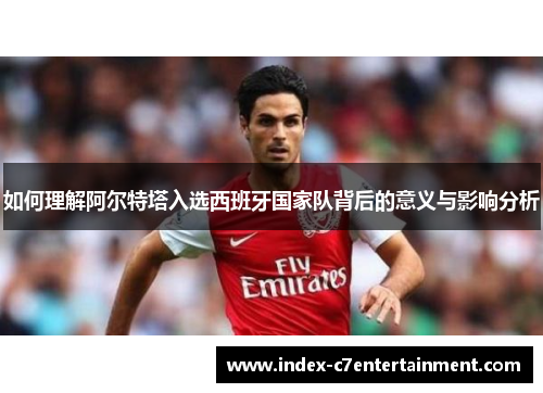 如何理解阿尔特塔入选西班牙国家队背后的意义与影响分析