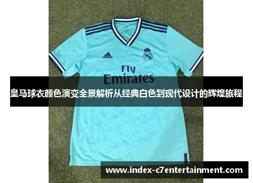 皇马球衣颜色演变全景解析从经典白色到现代设计的辉煌旅程