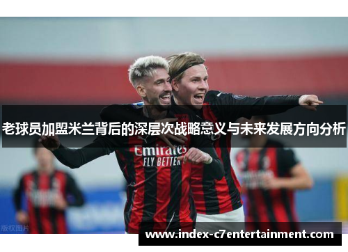 老球员加盟米兰背后的深层次战略意义与未来发展方向分析 老球员加盟米兰背后的深层次战略意义与未来发展方向分析