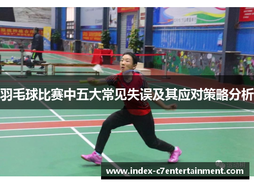 羽毛球比赛中五大常见失误及其应对策略分析 羽毛球比赛中五大常见失误及其应对策略分析