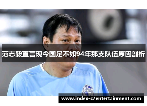范志毅直言现今国足不如94年那支队伍原因剖析