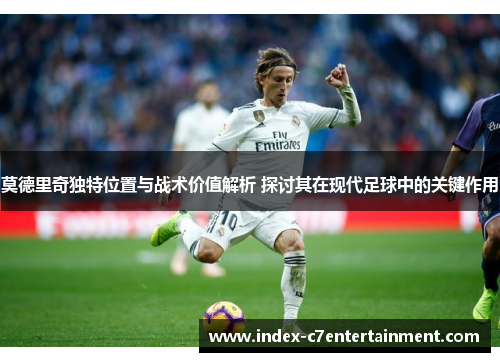 莫德里奇独特位置与战术价值解析 探讨其在现代足球中的关键作用 莫德里奇独特位置与战术价值解析 探讨其在现代足球中的关键作用
