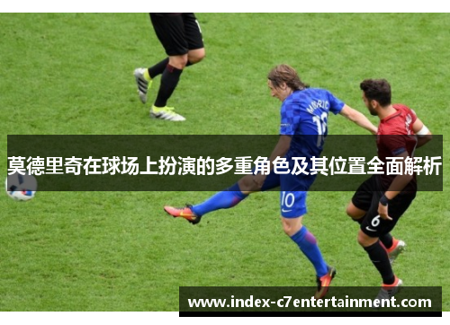 莫德里奇在球场上扮演的多重角色及其位置全面解析 莫德里奇在球场上扮演的多重角色及其位置全面解析