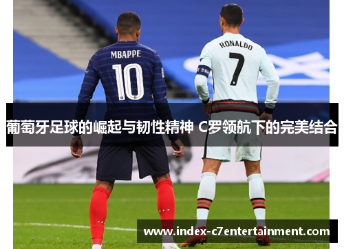 葡萄牙足球的崛起与韧性精神 C罗领航下的完美结合 葡萄牙足球的崛起与韧性精神 C罗领航下的完美结合