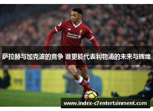 萨拉赫与加克波的竞争 谁更能代表利物浦的未来与辉煌