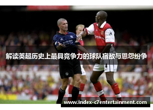 解读英超历史上最具竞争力的球队宿敌与恩怨纷争 解读英超历史上最具竞争力的球队宿敌与恩怨纷争