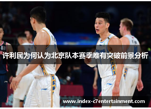 许利民为何认为北京队本赛季难有突破前景分析