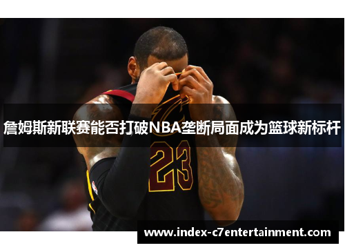 詹姆斯新联赛能否打破NBA垄断局面成为篮球新标杆 詹姆斯新联赛能否打破NBA垄断局面成为篮球新标杆