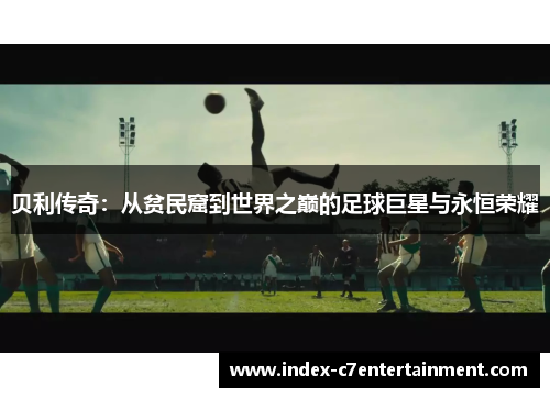 贝利传奇:从贫民窟到世界之巅的足球巨星与永恒荣耀 贝利传奇:从贫民窟到世界之巅的足球巨星与永恒荣耀