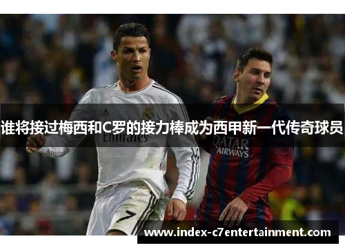 谁将接过梅西和C罗的接力棒成为西甲新一代传奇球员 谁将接过梅西和C罗的接力棒成为西甲新一代传奇球员